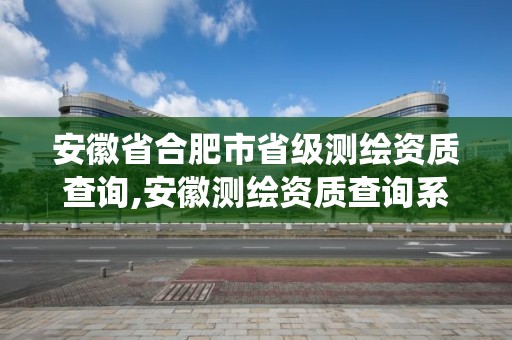 安徽省合肥市省级测绘资质查询,安徽测绘资质查询系统。