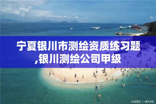 宁夏银川市测绘资质练习题,银川测绘公司甲级