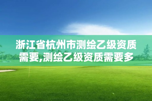 浙江省杭州市测绘乙级资质需要,测绘乙级资质需要多少专业人员