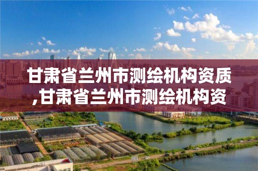 甘肃省兰州市测绘机构资质,甘肃省兰州市测绘机构资质公示