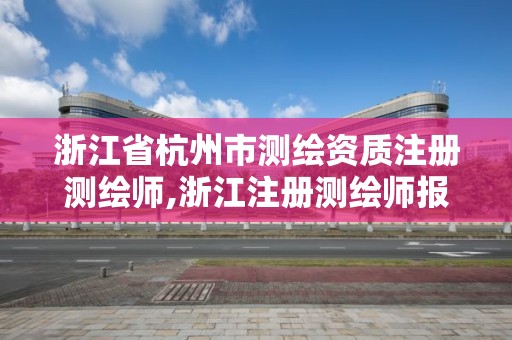 浙江省杭州市测绘资质注册测绘师,浙江注册测绘师报名时间