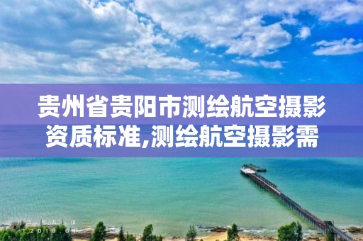 贵州省贵阳市测绘航空摄影资质标准,测绘航空摄影需要满足哪些技术要求