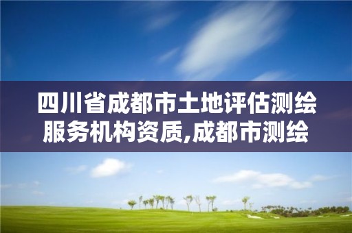 四川省成都市土地评估测绘服务机构资质,成都市测绘地理信息局