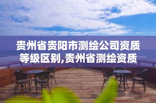 贵州省贵阳市测绘公司资质等级区别,贵州省测绘资质管理规定。