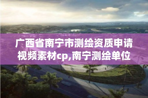 广西省南宁市测绘资质申请视频素材cp,南宁测绘单位