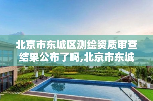 北京市东城区测绘资质审查结果公布了吗,北京市东城测绘所