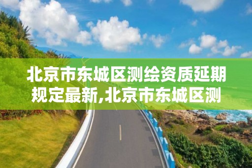 北京市东城区测绘资质延期规定最新,北京市东城区测绘资质延期规定最新消息