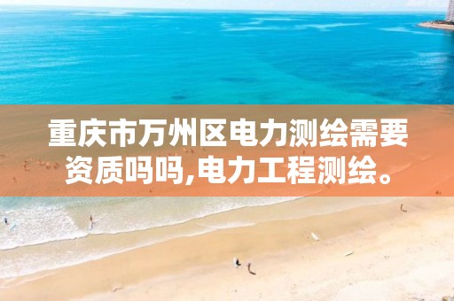 重庆市万州区电力测绘需要资质吗吗,电力工程测绘。