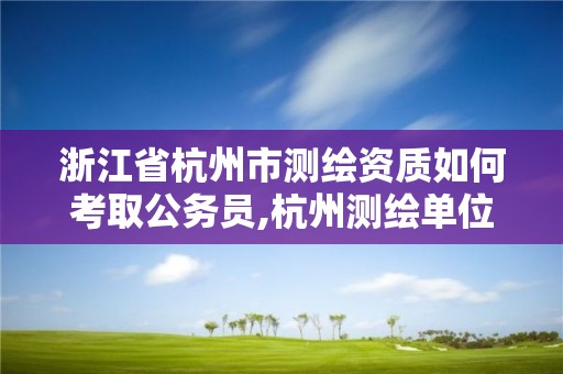 浙江省杭州市测绘资质如何考取公务员,杭州测绘单位招聘。