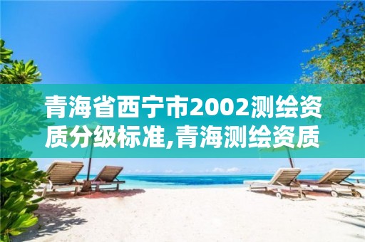 青海省西宁市2002测绘资质分级标准,青海测绘资质办理