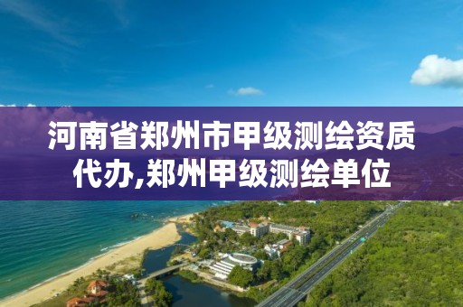 河南省郑州市甲级测绘资质代办,郑州甲级测绘单位