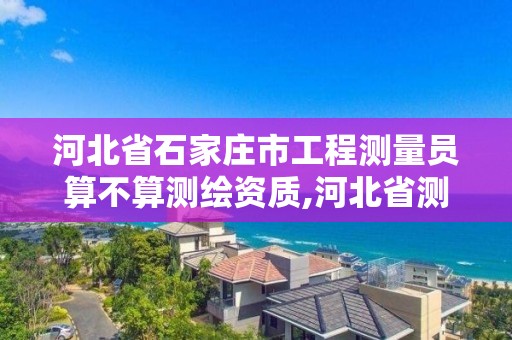 河北省石家庄市工程测量员算不算测绘资质,河北省测量员报考。