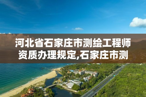 河北省石家庄市测绘工程师资质办理规定,石家庄市测绘公司招聘。