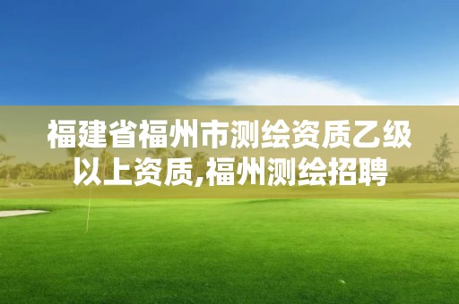 福建省福州市测绘资质乙级以上资质,福州测绘招聘