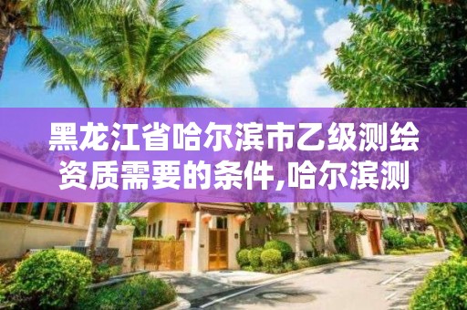 黑龙江省哈尔滨市乙级测绘资质需要的条件,哈尔滨测绘招聘