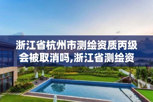 浙江省杭州市测绘资质丙级会被取消吗,浙江省测绘资质申请需要什么条件。