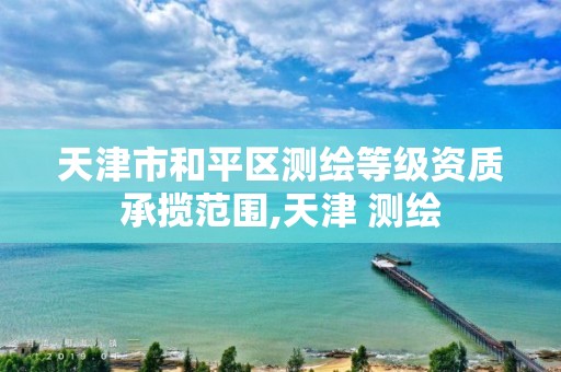 天津市和平区测绘等级资质承揽范围,天津 测绘