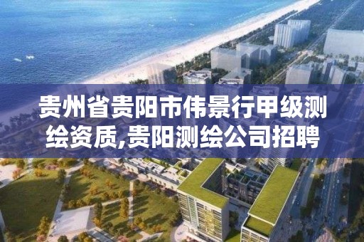 贵州省贵阳市伟景行甲级测绘资质,贵阳测绘公司招聘信息