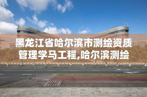 黑龙江省哈尔滨市测绘资质管理学马工程,哈尔滨测绘局属于什么单位。