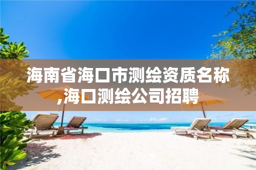 海南省海口市测绘资质名称,海口测绘公司招聘