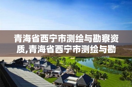 青海省西宁市测绘与勘察资质,青海省西宁市测绘与勘察资质查询