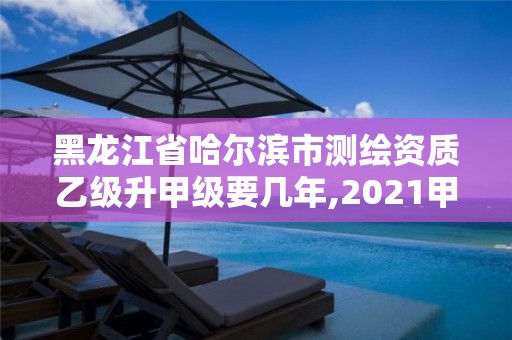 黑龙江省哈尔滨市测绘资质乙级升甲级要几年,2021甲级测绘资质延期公告。