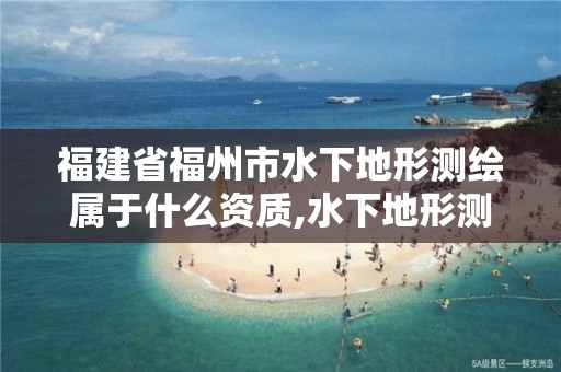 福建省福州市水下地形测绘属于什么资质,水下地形测绘的主要工作有哪些。