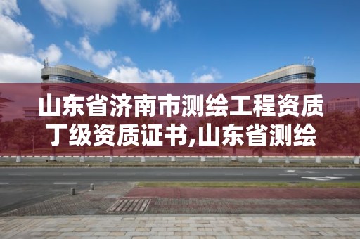 山东省济南市测绘工程资质丁级资质证书,山东省测绘资质管理规定