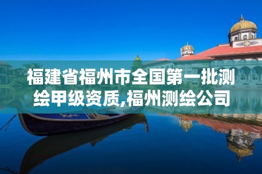 福建省福州市全国第一批测绘甲级资质,福州测绘公司排名。