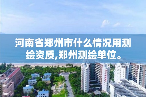 河南省郑州市什么情况用测绘资质,郑州测绘单位。