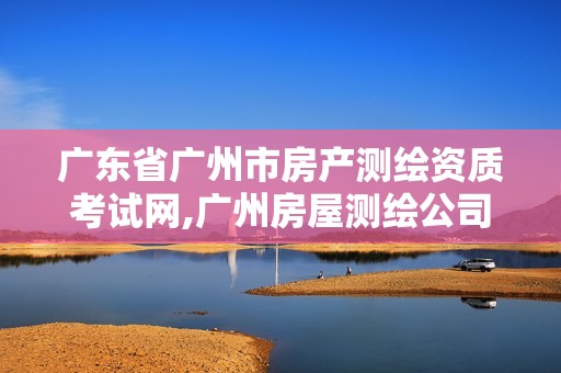 广东省广州市房产测绘资质考试网,广州房屋测绘公司排名。