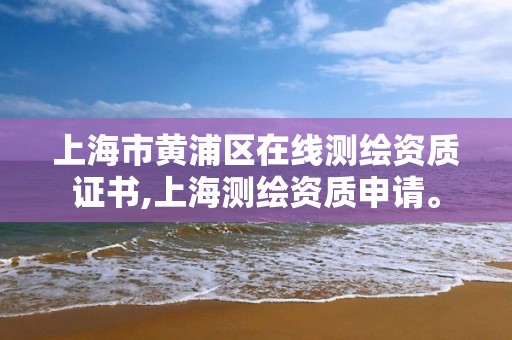 上海市黄浦区在线测绘资质证书,上海测绘资质申请。