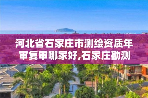 河北省石家庄市测绘资质年审复审哪家好,石家庄勘测测绘设计院