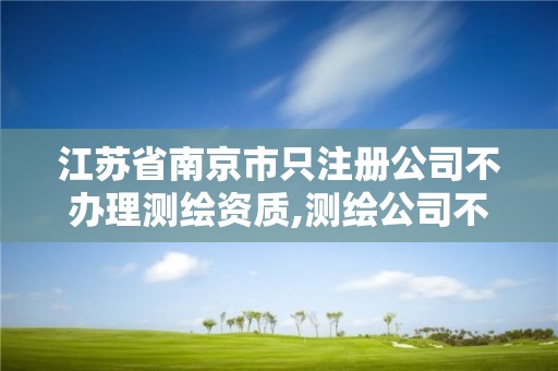 江苏省南京市只注册公司不办理测绘资质,测绘公司不办资质可以吗。