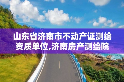 山东省济南市不动产证测绘资质单位,济南房产测绘院。