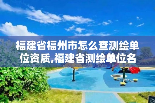 福建省福州市怎么查测绘单位资质,福建省测绘单位名单。