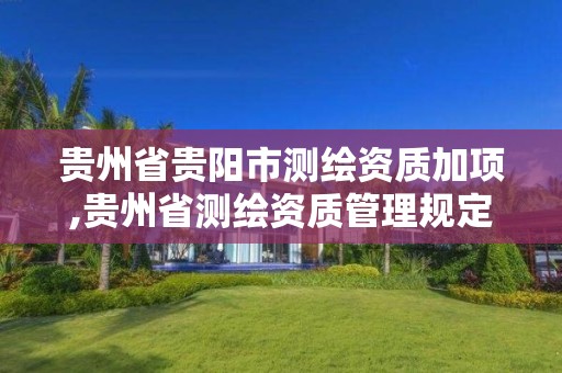 贵州省贵阳市测绘资质加项,贵州省测绘资质管理规定