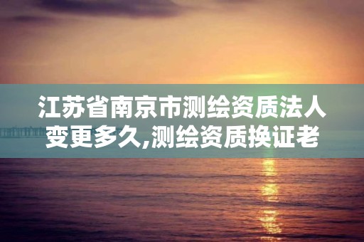 江苏省南京市测绘资质法人变更多久,测绘资质换证老人老办法