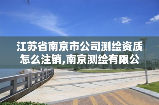 江苏省南京市公司测绘资质怎么注销,南京测绘有限公司