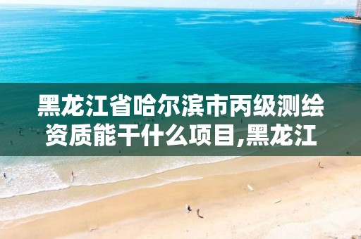 黑龙江省哈尔滨市丙级测绘资质能干什么项目,黑龙江测绘公司乙级资质。