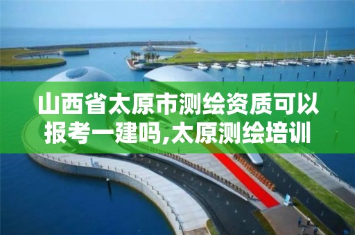 山西省太原市测绘资质可以报考一建吗,太原测绘培训学校。