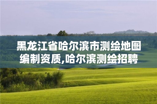 黑龙江省哈尔滨市测绘地图编制资质,哈尔滨测绘招聘