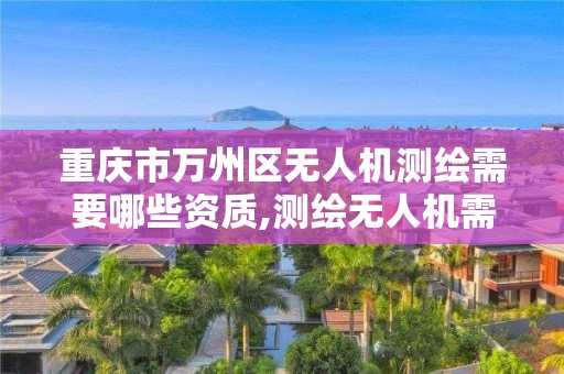 重庆市万州区无人机测绘需要哪些资质,测绘无人机需要考哪个驾照。