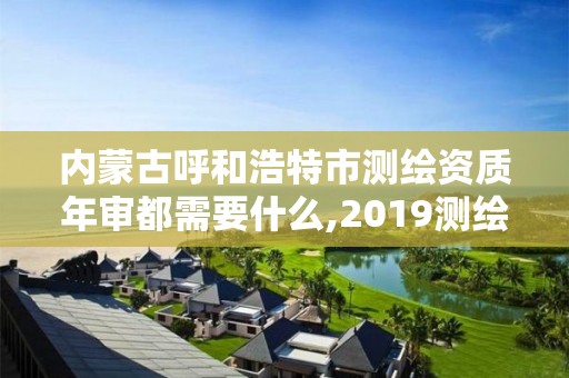 内蒙古呼和浩特市测绘资质年审都需要什么,2019测绘资质年审政策。