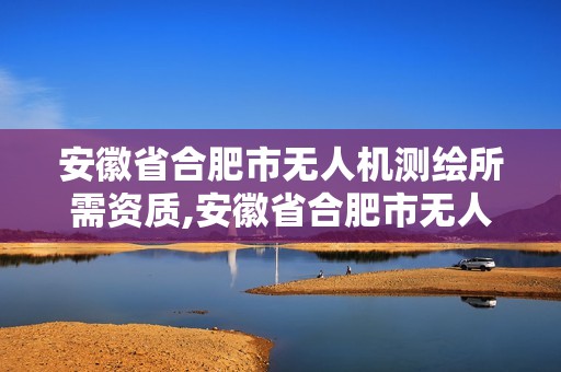 安徽省合肥市无人机测绘所需资质,安徽省合肥市无人机测绘所需资质有哪些。