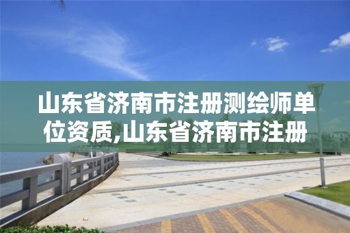 山东省济南市注册测绘师单位资质,山东省济南市注册测绘师单位资质有哪些