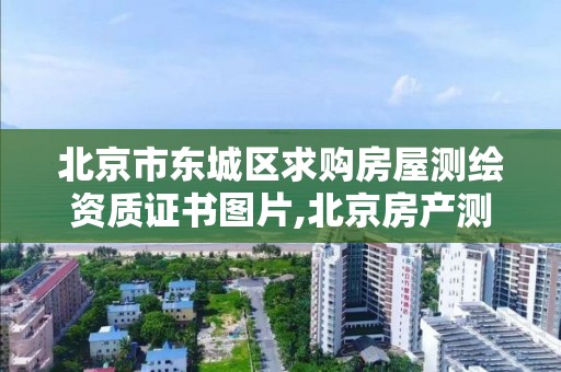 北京市东城区求购房屋测绘资质证书图片,北京房产测绘收费标准。