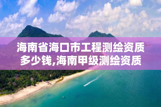 海南省海口市工程测绘资质多少钱,海南甲级测绘资质单位。