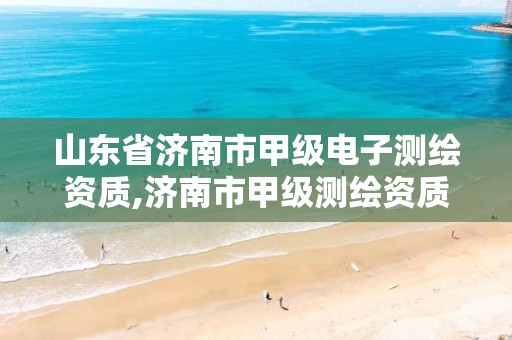 山东省济南市甲级电子测绘资质,济南市甲级测绘资质单位