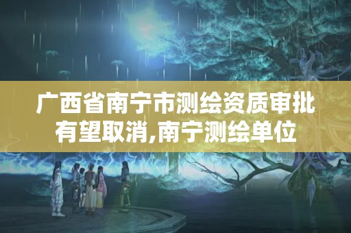 广西省南宁市测绘资质审批有望取消,南宁测绘单位